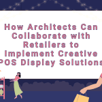 How Architects Can Collaborate with Retailers to Implement Creative POS Display Solutions