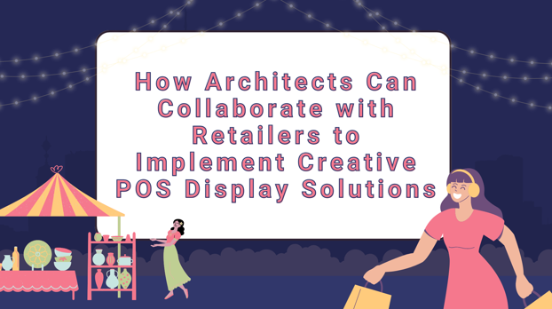 How Architects Can Collaborate with Retailers to Implement Creative POS Display Solutions